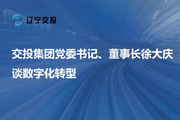 交投集團(tuán)黨委書記、董事長(zhǎng)徐大慶談數(shù)字...